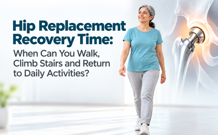  Hip Replacement Recovery Time: When Can You Walk, Climb Stairs and Return to Daily Activities? 